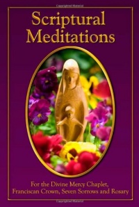 Scriptural Meditations: For the Divine Mercy Chaplet, Franciscan Crown, Seven Sorrows and the Rosary Scriptural Meditations: For the Divine Mercy Chaplet, Franciscan Crown, Seven Sorrows and the Rosary