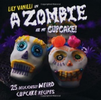 A Zombie Ate My Cupcake!: 25 Deliciously Weird Cupcake Recipes