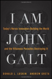 I Am John Galt: Today's Heroic Innovators Building the World and the Villainous Parasites Destroying It I Am John Galt: Today's Heroic Innovators Building the World and the Villainous Parasites Destroying It
