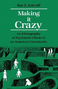 Making It Crazy: An Ethnography of Psychiatric Clients in an American Community Making It Crazy: An Ethnography of Psychiatric Clients in an American Community