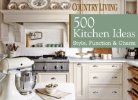 Country Living 500 Kitchen Ideas: Style, Function & Charm Country Living 500 Kitchen Ideas: Style, Function & Charm