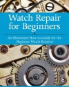 Watch Repair for Beginners: An Illustrated How-to-Guide for the Beginner Watch Repairer