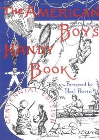 The American Boy's Handy Book: What to Do and How to Do It, Centennial Edition The American Boy's Handy Book: What to Do and How to Do It, Centennial Edition
