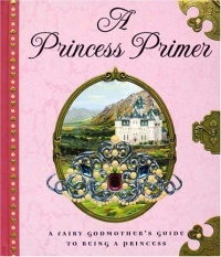 A Princess Primer: A Fairy Godmother's Guide to Being a Princess A Princess Primer: A Fairy Godmother's Guide to Being a Princess