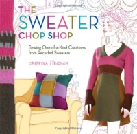 The Sweater Chop Shop: Sewing One-of-a-Kind Creations from Recycled Sweaters The Sweater Chop Shop: Sewing One-of-a-Kind Creations from Recycled Sweaters