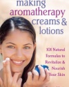 Making Aromatherapy Creams and Lotions: 101 Natural Formulas to Revitalize & Nourish Your Skin