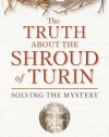 The Truth About the Shroud of Turin: Solving the Mystery