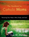 The Handbook for Catholic Moms: Nurturing Your Heart, Mind, Body, and Soul