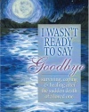 I Wasn't Ready to Say Goodbye: Surviving, Coping and Healing After the Sudden Death of a Loved One