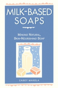 Milk-Based Soaps: Making Natural, Skin-Nourishing Soap Milk-Based Soaps: Making Natural, Skin-Nourishing Soap