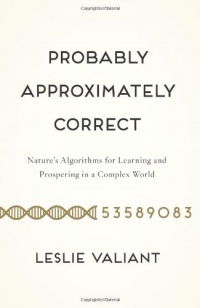 Probably Approximately Correct: Nature's Algorithms for Learning and Prospering in a Complex World Probably Approximately Correct: Nature's Algorithms for Learning and Prospering in a Complex World