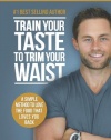 Train Your Taste To Trim Your Waist: A Simple Method To Love The Food That Loves You Back