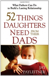 52 Things Daughters Need from Their Dads: What Fathers Can Do to Build a Lasting Relationship 52 Things Daughters Need from Their Dads: What Fathers Can Do to Build a Lasting Relationship