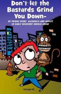 Don’t Let the Bastards Grind You Down: 50 Things Every Alcoholic and Addict in Early Recovery Should Know, or How to Stay Clean and Sober, Recovery from Addiction and Substance Abuse Don’t Let the Bastards Grind You Down: 50 Things Every Alcoholic and Addict in Early Recovery Should Know, or How to Stay Clean and Sober, Recovery from Addiction and Substance Abuse