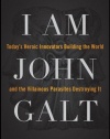 I Am John Galt: Today's Heroic Innovators Building the World and the Villainous Parasites Destroying It