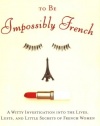 All You Need to Be Impossibly French: A Witty Investigation into the Lives, Lusts, and Little Secrets of French Women