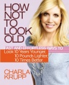 How Not to Look Old: Fast and Effortless Ways to Look 10 Years Younger, 10 Pounds Lighter, 10 Times Better