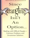 Since Strangling Isn't An Option... Dealing with Difficult People -- Common Problems and Uncommon Solutions