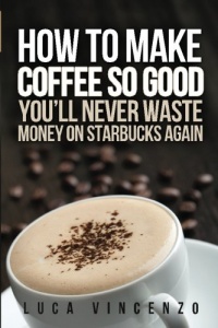 How to Make Coffee So Good You'll Never Waste Money on Starbucks Again How to Make Coffee So Good You'll Never Waste Money on Starbucks Again