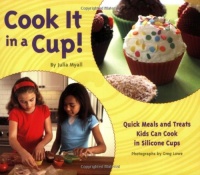 Cook It in a Cup!: Quick Meals and Treats Kids Can Cook in Silicone Cups Cook It in a Cup!: Quick Meals and Treats Kids Can Cook in Silicone Cups