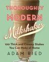 Thoroughly Modern Milkshakes: 100 Thick and Creamy Shakes You Can Make At Home