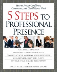5 Steps To Professional Presence: How to Project Confidence, Competence, and Credibility at Work 5 Steps To Professional Presence: How to Project Confidence, Competence, and Credibility at Work