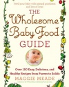 The Wholesome Baby Food Guide: Over 150 Easy, Delicious, and Healthy Recipes from Purees to Solids