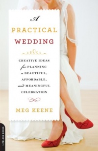 A Practical Wedding: Creative Ideas for Planning a Beautiful, Affordable, and Meaningful Celebration A Practical Wedding: Creative Ideas for Planning a Beautiful, Affordable, and Meaningful Celebration