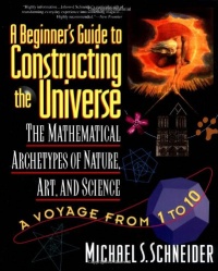 A Beginner's Guide to Constructing the Universe: Mathematical Archetypes of Nature, Art, and Science A Beginner's Guide to Constructing the Universe: Mathematical Archetypes of Nature, Art, and Science