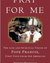 Pray for Me: The Life and Spiritual Vision of Pope Francis, First Pope from the Americas