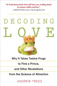 Decoding Love: Why It Takes Twelve Frogs to Find a Prince, and Other Revelations from the Science of Attraction Decoding Love: Why It Takes Twelve Frogs to Find a Prince, and Other Revelations from the Science of Attraction