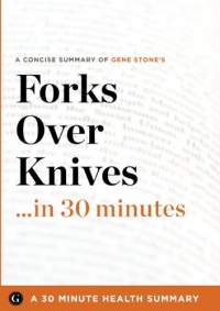 Summary: Forks Over Knives ...in 30 Minutes - A Concise Summary of Gene Stone's Bestselling Book Summary: Forks Over Knives ...in 30 Minutes - A Concise Summary of Gene Stone's Bestselling Book