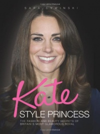 Kate: Style Princess: The Fashion and Beauty Secrets of Britain's Most Glamorous Royal