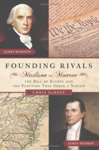 Founding Rivals: Madison vs. Monroe, The Bill of Rights, and The Election that Saved a Nation Founding Rivals: Madison vs. Monroe, The Bill of Rights, and The Election that Saved a Nation