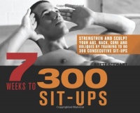 7 Weeks to 300 Sit-Ups: Strengthen and Sculpt Your Abs, Back, Core and Obliques by Training to Do 300 Consecutive Sit-Ups 7 Weeks to 300 Sit-Ups: Strengthen and Sculpt Your Abs, Back, Core and Obliques by Training to Do 300 Consecutive Sit-Ups