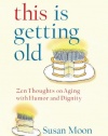 This Is Getting Old: Zen Thoughts on Aging with Humor and Dignity