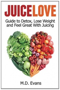 Juice Love: Guide to Detox, Lose Weight and Feel Great with Juicing Juice Love: Guide to Detox, Lose Weight and Feel Great with Juicing
