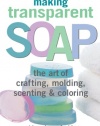 Making Transparent Soap: The Art Of Crafting, Molding, Scenting & Coloring