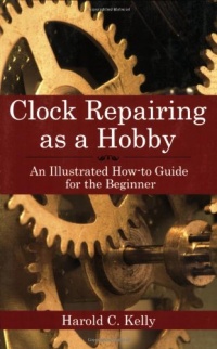 Clock Repairing as a Hobby: An Illustrated How-To Guide for the Beginner Clock Repairing as a Hobby: An Illustrated How-To Guide for the Beginner