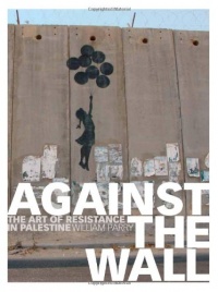 Against the Wall: The Art of Resistance in Palestine Against the Wall: The Art of Resistance in Palestine