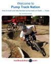 Welcome To Pump Track Nation: How To Build And Ride The Best Pump Track On Earth  -  Yours