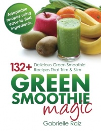 Green Smoothie Magic - 132+ Delicious Green Smoothie Recipes That Trim And Slim