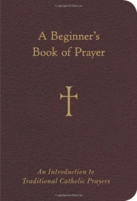 A Beginner's Book of Prayer: An Introduction to Traditional Catholic Prayers A Beginner's Book of Prayer: An Introduction to Traditional Catholic Prayers
