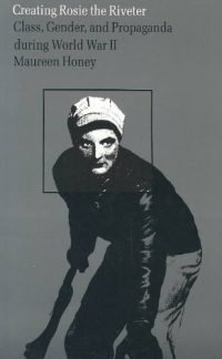Creating Rosie the Riveter: Class, Gender, and Propaganda during World War II Creating Rosie the Riveter: Class, Gender, and Propaganda during World War II