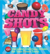 Candy Shots: 150 Decadent, Delicious Drinks for Your Sweet Tooth Candy Shots: 150 Decadent, Delicious Drinks for Your Sweet Tooth