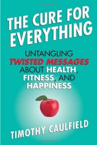 The Cure for Everything: Untangling Twisted Messages about Health, Fitness, and Happiness The Cure for Everything: Untangling Twisted Messages about Health, Fitness, and Happiness