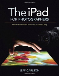 The iPad for Photographers: Master the Newest Tool in Your Camera Bag The iPad for Photographers: Master the Newest Tool in Your Camera Bag