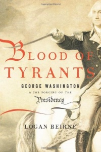 Blood of Tyrants: George Washington & the Forging of the Presidency