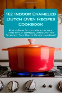 162 Indoor Enameled Dutch Oven Recipes Cookbook: How to Make Delicious Meals in Your Home with an Enameled Dutch Oven for Breakfast, Soup, Dinner, Dessert and More! 162 Indoor Enameled Dutch Oven Recipes Cookbook: How to Make Delicious Meals in Your Home with an Enameled Dutch Oven for Breakfast, Soup, Dinner, Dessert and More!