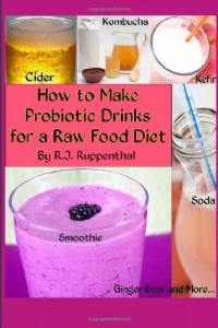 How to Make Probiotic Drinks for a Raw Food Diet: Kefir, Kombucha, Ginger Beer, and Naturally Fermented Ciders, Sodas, and Smoothies